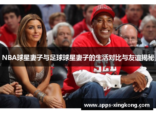 NBA球星妻子与足球球星妻子的生活对比与友谊揭秘